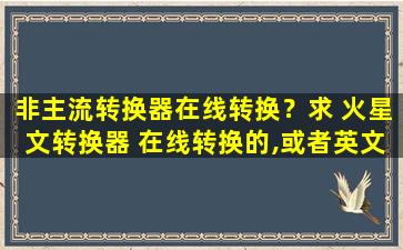 非主流转换器在线转换？求 火星文转换器 在线转换的,或者英文火星文转换器